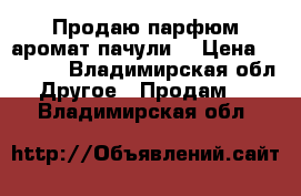 Продаю парфюм аромат пачули  › Цена ­ 1 000 - Владимирская обл. Другое » Продам   . Владимирская обл.